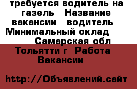 требуется водитель на газель › Название вакансии ­ водитель › Минимальный оклад ­ 10 000 - Самарская обл., Тольятти г. Работа » Вакансии   